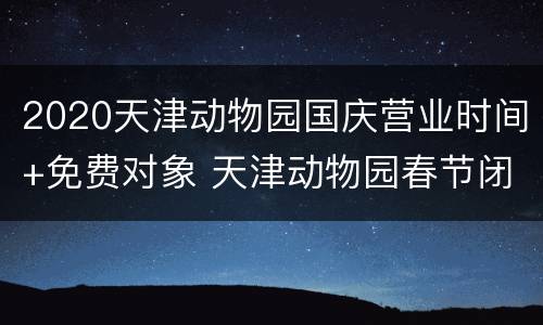 2020天津动物园国庆营业时间+免费对象 天津动物园春节闭园时间