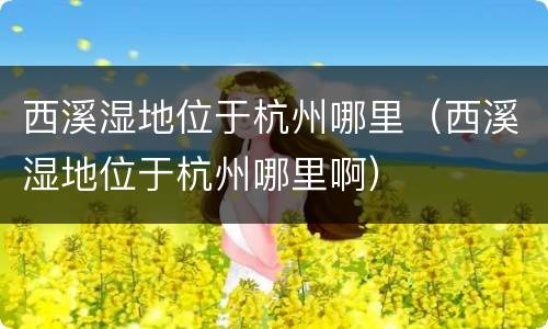 西溪湿地位于杭州哪里（西溪湿地位于杭州哪里啊）