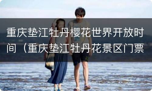 重庆垫江牡丹樱花世界开放时间（重庆垫江牡丹花景区门票）