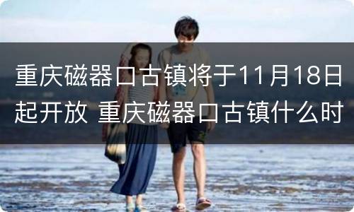 重庆磁器口古镇将于11月18日起开放 重庆磁器口古镇什么时候关门