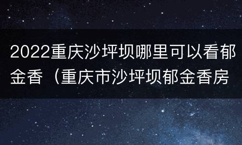 2022重庆沙坪坝哪里可以看郁金香（重庆市沙坪坝郁金香房价）
