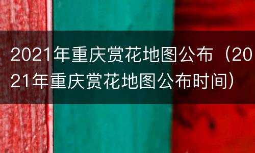 2021年重庆赏花地图公布（2021年重庆赏花地图公布时间）