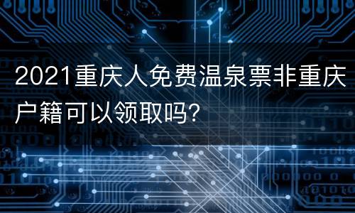 2021重庆人免费温泉票非重庆户籍可以领取吗？