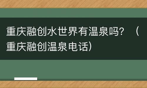 重庆融创水世界有温泉吗？（重庆融创温泉电话）