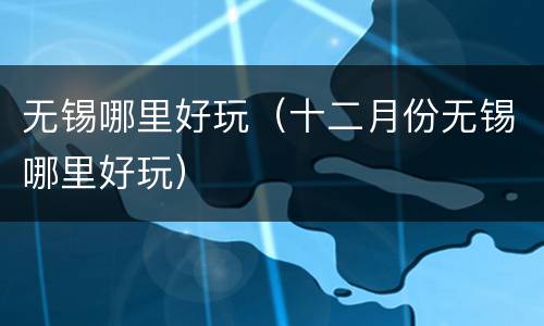 无锡哪里好玩（十二月份无锡哪里好玩）