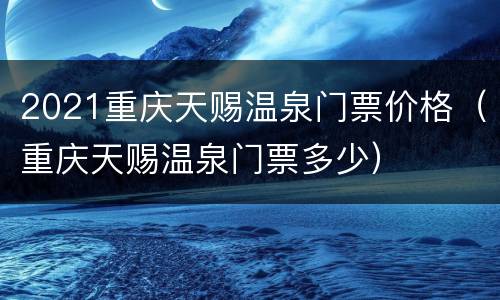 2021重庆天赐温泉门票价格（重庆天赐温泉门票多少）