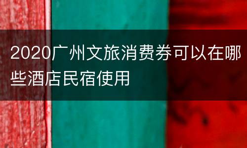 2020广州文旅消费券可以在哪些酒店民宿使用