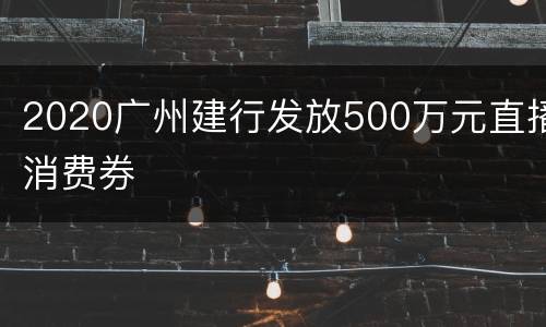 2020广州建行发放500万元直播消费券