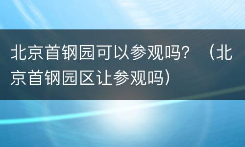 北京首钢园可以参观吗？（北京首钢园区让参观吗）