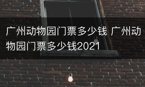 广州动物园门票多少钱 广州动物园门票多少钱2021