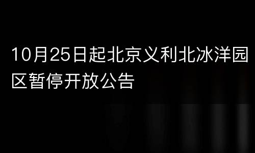 10月25日起北京义利北冰洋园区暂停开放公告
