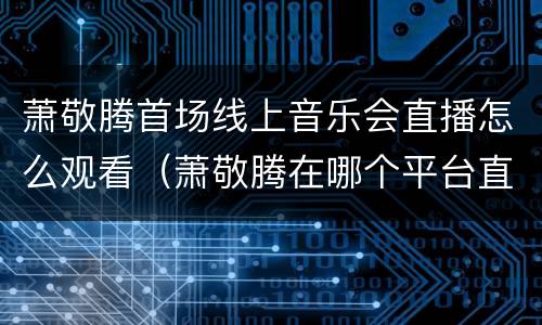 萧敬腾首场线上音乐会直播怎么观看（萧敬腾在哪个平台直播）