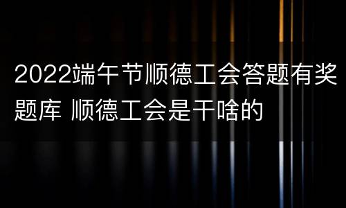 2022端午节顺德工会答题有奖题库 顺德工会是干啥的