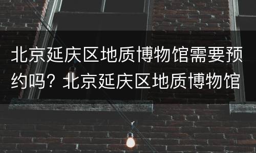 北京延庆区地质博物馆需要预约吗? 北京延庆区地质博物馆需要预约吗现在