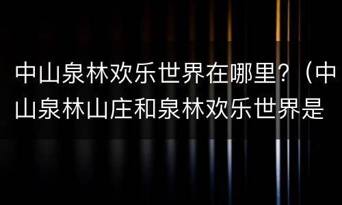 中山泉林欢乐世界在哪里?（中山泉林山庄和泉林欢乐世界是一个地方吗）