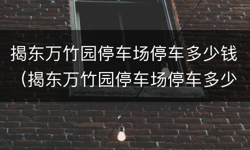 揭东万竹园停车场停车多少钱（揭东万竹园停车场停车多少钱收费）
