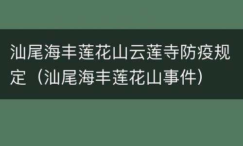 汕尾海丰莲花山云莲寺防疫规定（汕尾海丰莲花山事件）