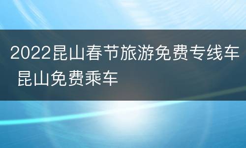 2022昆山春节旅游免费专线车 昆山免费乘车