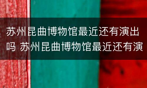 苏州昆曲博物馆最近还有演出吗 苏州昆曲博物馆最近还有演出吗视频