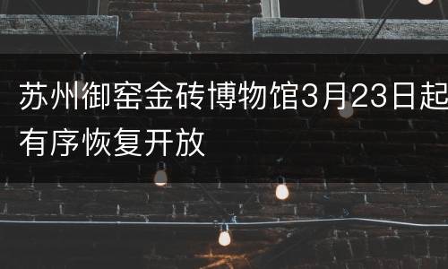 苏州御窑金砖博物馆3月23日起有序恢复开放