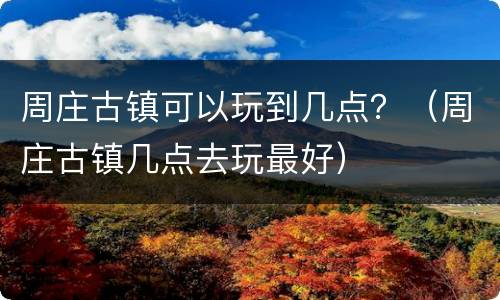 周庄古镇可以玩到几点？（周庄古镇几点去玩最好）