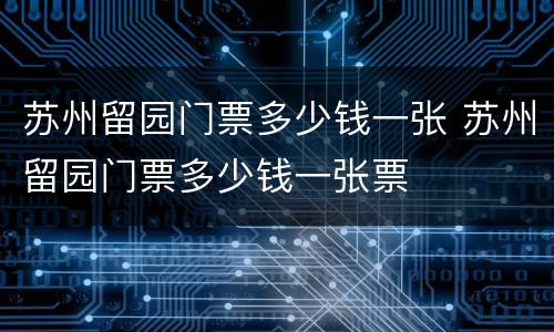 苏州留园门票多少钱一张 苏州留园门票多少钱一张票