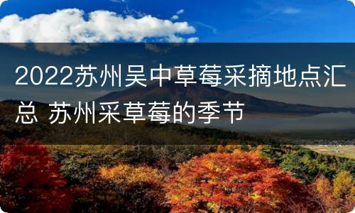 2022苏州吴中草莓采摘地点汇总 苏州采草莓的季节