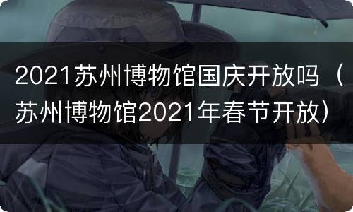 2021苏州博物馆国庆开放吗（苏州博物馆2021年春节开放）