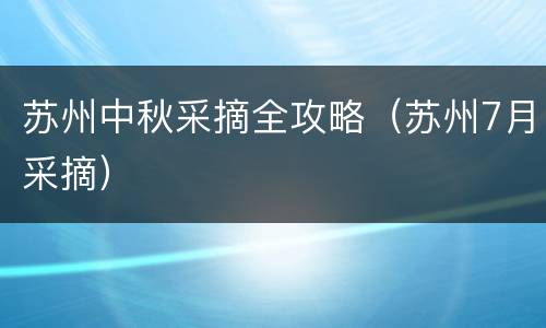 苏州中秋采摘全攻略（苏州7月采摘）