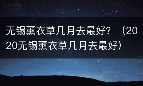 无锡薰衣草几月去最好？（2020无锡薰衣草几月去最好）