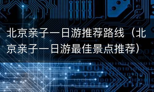 北京亲子一日游推荐路线（北京亲子一日游最佳景点推荐）