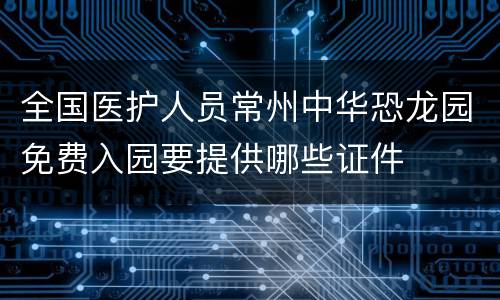 全国医护人员常州中华恐龙园免费入园要提供哪些证件