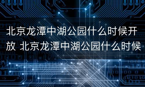 北京龙潭中湖公园什么时候开放 北京龙潭中湖公园什么时候开放营业