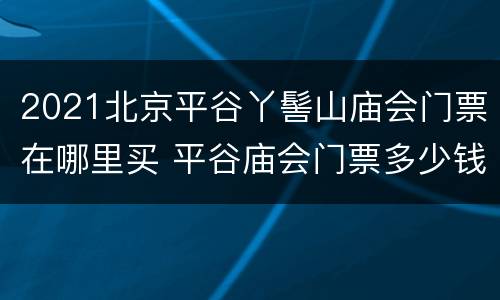 2021北京平谷丫髻山庙会门票在哪里买 平谷庙会门票多少钱