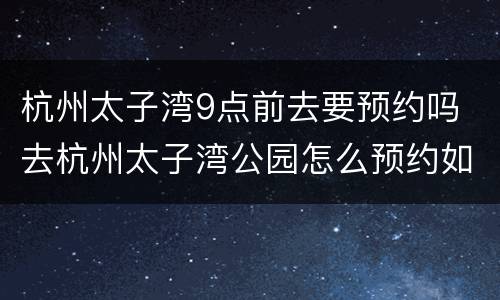 杭州太子湾9点前去要预约吗 去杭州太子湾公园怎么预约如何打开约