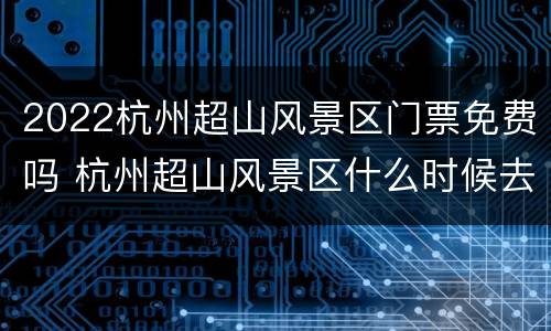 2022杭州超山风景区门票免费吗 杭州超山风景区什么时候去玩