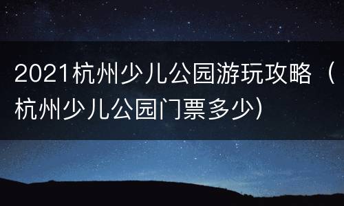 2021杭州少儿公园游玩攻略（杭州少儿公园门票多少）