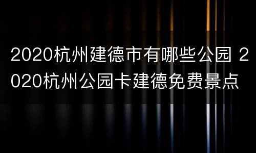 2020杭州建德市有哪些公园 2020杭州公园卡建德免费景点