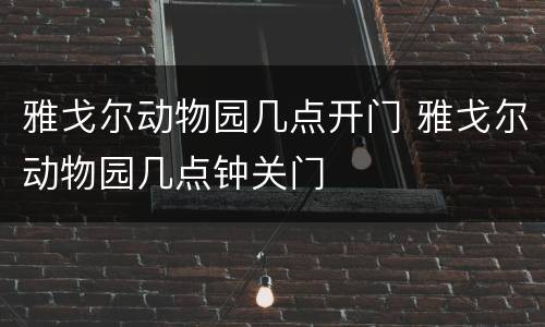 雅戈尔动物园几点开门 雅戈尔动物园几点钟关门
