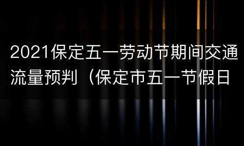 2021保定五一劳动节期间交通流量预判（保定市五一节假日限号吗）