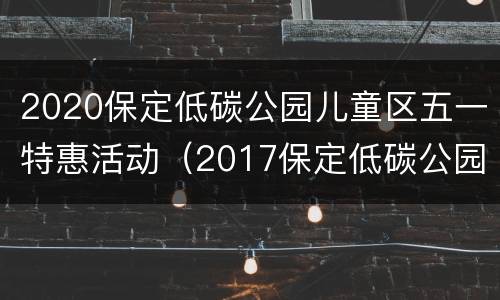 2020保定低碳公园儿童区五一特惠活动（2017保定低碳公园门票）