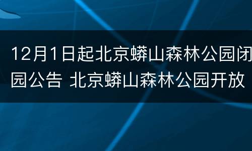 12月1日起北京蟒山森林公园闭园公告 北京蟒山森林公园开放情况