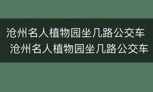 沧州名人植物园坐几路公交车 沧州名人植物园坐几路公交车到达