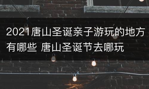 2021唐山圣诞亲子游玩的地方有哪些 唐山圣诞节去哪玩