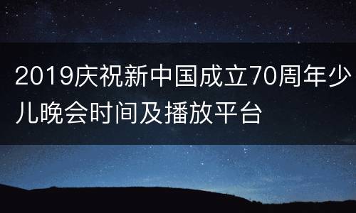 2019庆祝新中国成立70周年少儿晚会时间及播放平台