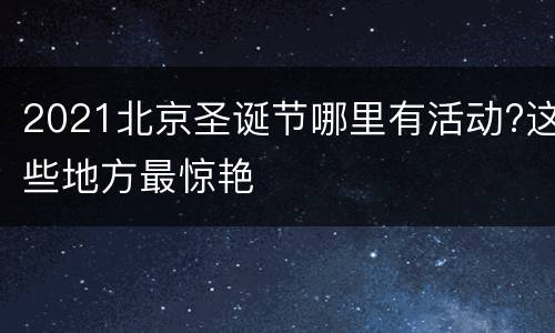 2021北京圣诞节哪里有活动?这些地方最惊艳