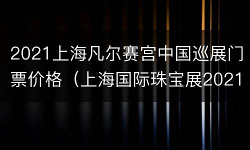 2021上海凡尔赛宫中国巡展门票价格（上海国际珠宝展2021门票）
