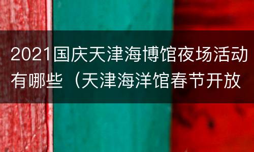 2021国庆天津海博馆夜场活动有哪些（天津海洋馆春节开放时间）