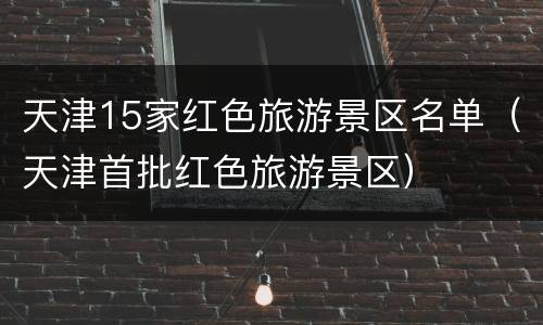 天津15家红色旅游景区名单（天津首批红色旅游景区）