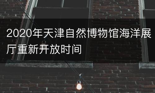 2020年天津自然博物馆海洋展厅重新开放时间